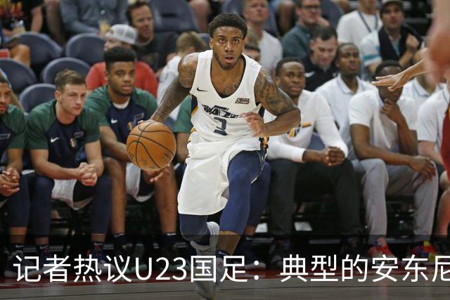 记者热议U23国足：典型的安东尼奥式胜利 吴曦等超龄球员表现出色